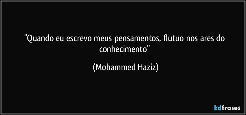 "Quando eu escrevo meus pensamentos, flutuo nos ares do conhecimento" (Mohammed Haziz)