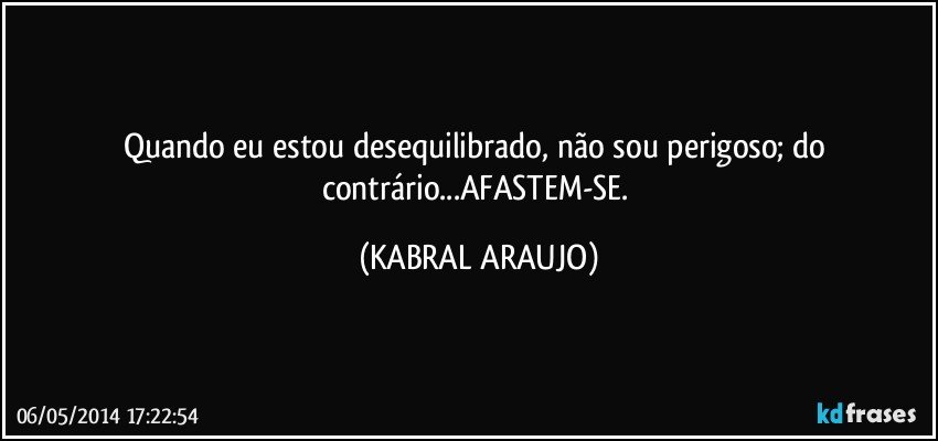 Quando eu estou desequilibrado, não sou perigoso; do contrário...AFASTEM-SE. (KABRAL ARAUJO)