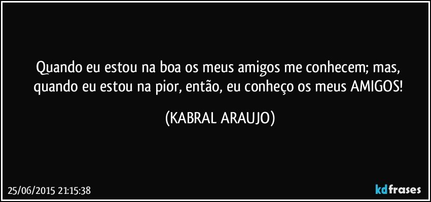 Quando eu estou na boa os meus amigos me conhecem; mas, quando eu estou na pior, então, eu conheço os meus AMIGOS! (KABRAL ARAUJO)