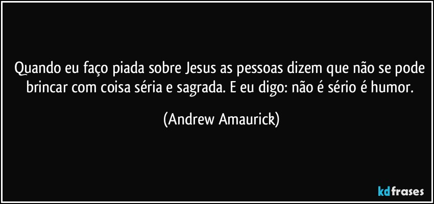 Quando eu faço piada sobre Jesus as pessoas dizem que não se pode brincar com coisa séria e sagrada. E eu digo: não é sério é humor. (Andrew Amaurick)