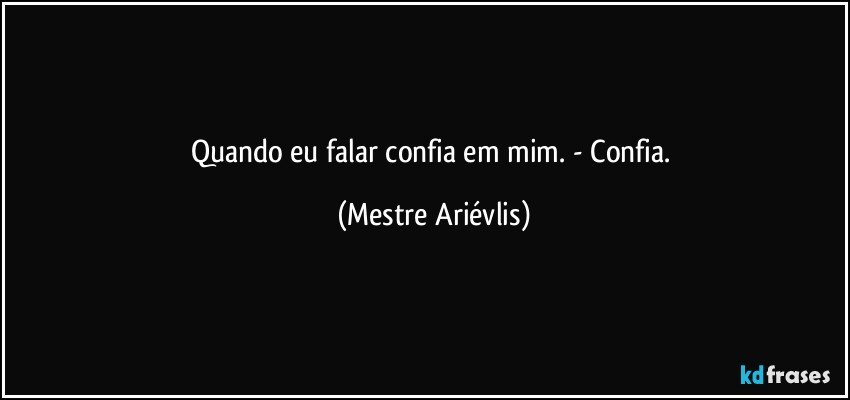 Quando eu falar confia em mim. - Confia. (Mestre Ariévlis)