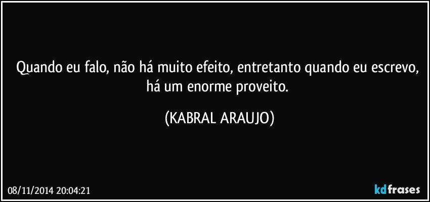 Quando eu falo, não há muito efeito, entretanto quando eu escrevo, há um enorme proveito. (KABRAL ARAUJO)