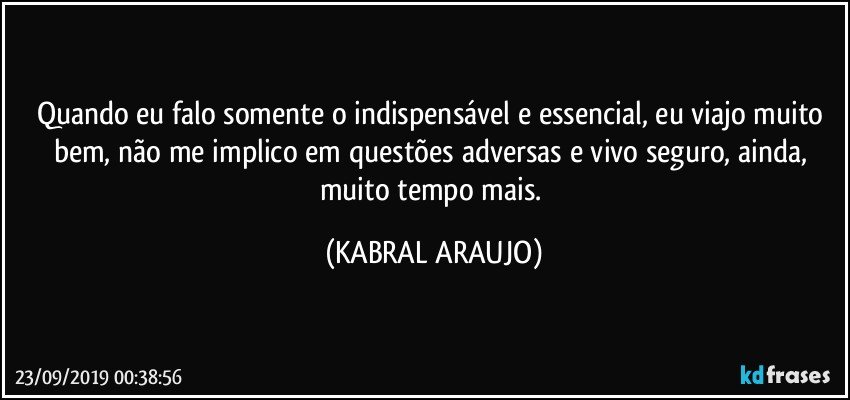 Quando eu falo somente o indispensável e essencial, eu viajo muito bem, não me implico em questões adversas e vivo seguro, ainda, muito tempo mais. (KABRAL ARAUJO)