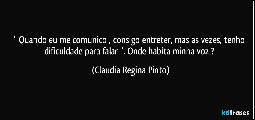 " Quando eu me comunico , consigo entreter, mas as vezes, tenho dificuldade para falar ". Onde habita minha voz ? (Claudia Regina Pinto)