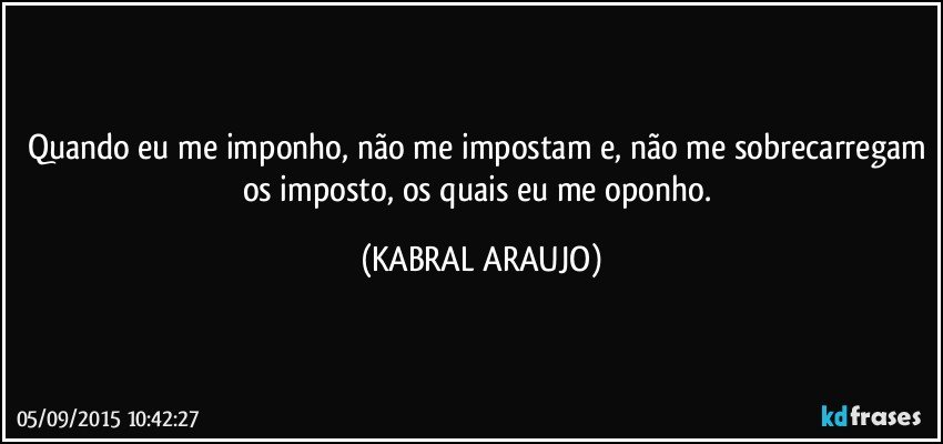 Quando eu me imponho, não me impostam e, não me sobrecarregam os imposto, os quais eu me oponho. (KABRAL ARAUJO)