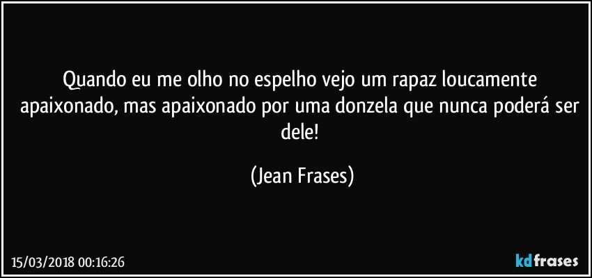 Quando eu me olho no espelho vejo um rapaz loucamente apaixonado, mas apaixonado por uma donzela que nunca poderá ser dele! (Jean Frases)