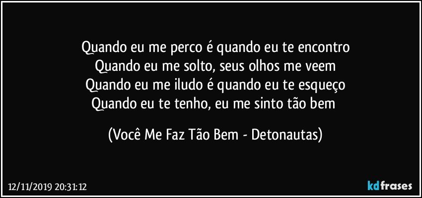 Quando eu me perco é quando eu te encontro
Quando eu me solto, seus olhos me veem
Quando eu me iludo é quando eu te esqueço
Quando eu te tenho, eu me sinto tão bem (Você Me Faz Tão Bem - Detonautas)