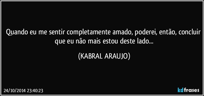 Quando eu me sentir completamente amado, poderei, então, concluir  que eu não mais estou deste lado... (KABRAL ARAUJO)