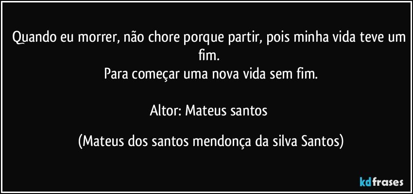 Quando eu morrer, não chore porque partir, pois minha vida teve um fim.
Para começar uma nova vida sem fim.
Altor: Mateus santos (Mateus dos santos mendonça da silva Santos)
