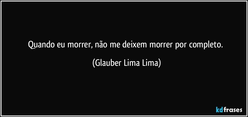 Quando eu morrer, não me deixem morrer por completo. (Glauber Lima Lima)