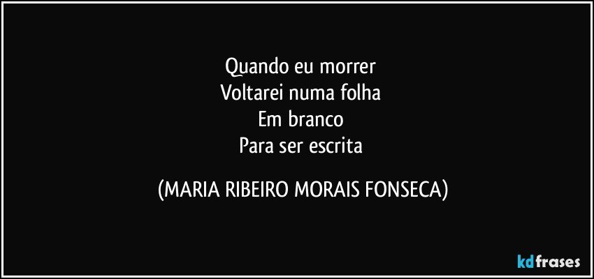 Quando eu morrer 
Voltarei numa folha 
Em branco 
Para ser escrita (MARIA RIBEIRO MORAIS FONSECA)