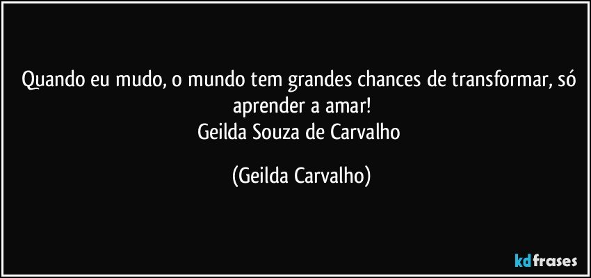 Quando eu mudo, o mundo tem grandes chances de transformar,  só aprender a amar!
Geilda Souza de Carvalho (Geilda Carvalho)