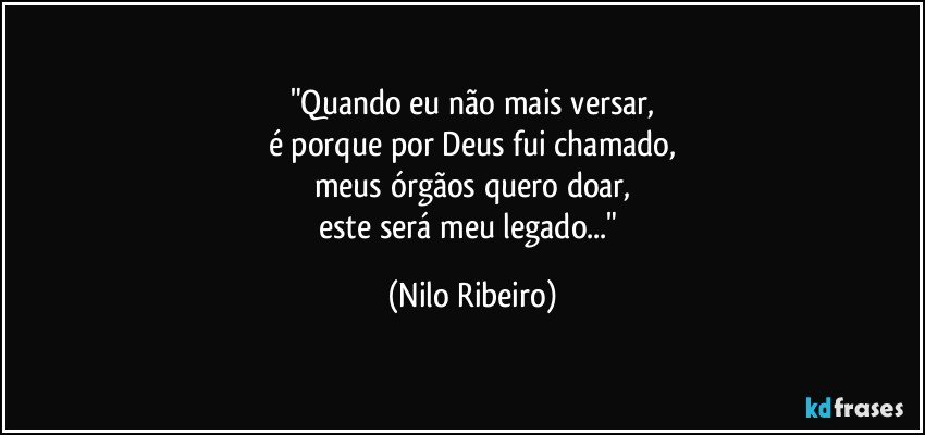 "Quando eu não mais versar,
é porque por Deus fui chamado,
meus órgãos quero doar,
este será meu legado..." (Nilo Ribeiro)