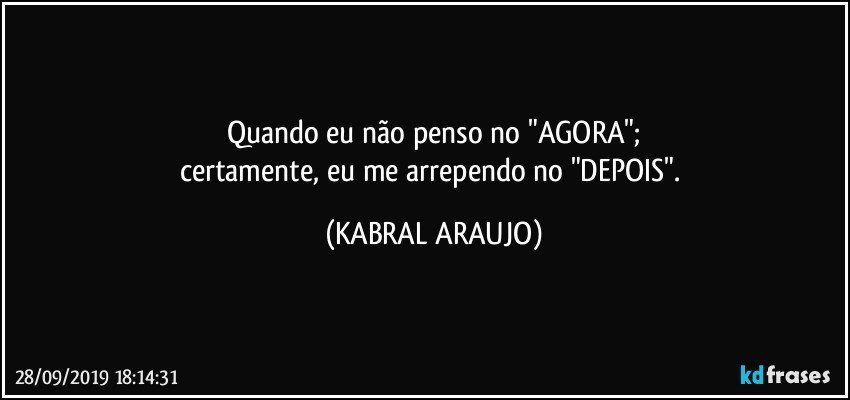 Quando eu não penso no "AGORA";
certamente, eu me arrependo no "DEPOIS". (KABRAL ARAUJO)