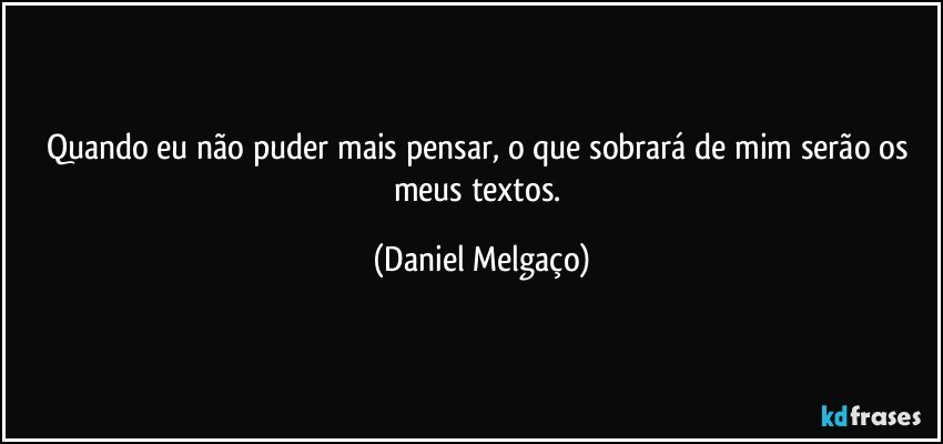 Quando eu não puder mais pensar, o que sobrará de mim serão os meus textos. (Daniel Melgaço)