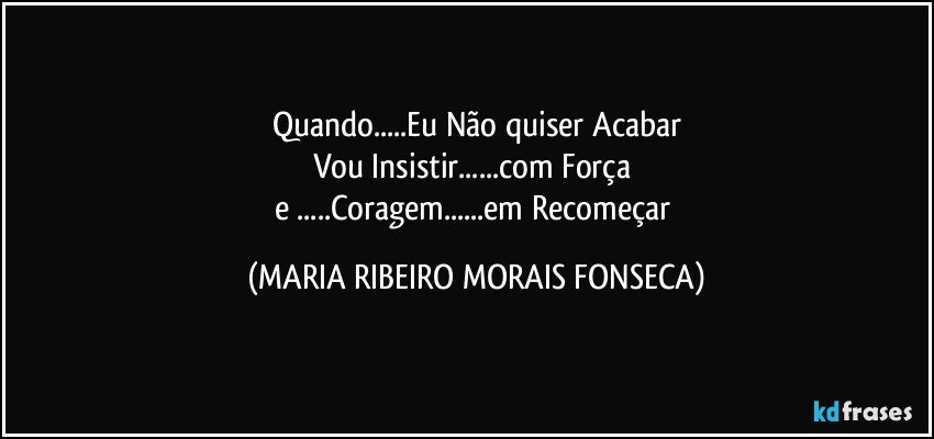 Quando...Eu Não quiser Acabar
Vou Insistir...com Força 
e ...Coragem...em Recomeçar (MARIA RIBEIRO MORAIS FONSECA)