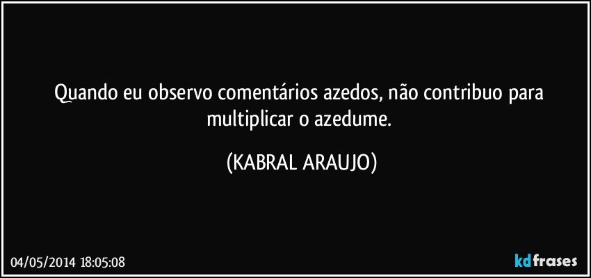 Quando eu observo comentários azedos, não contribuo para multiplicar o azedume. (KABRAL ARAUJO)