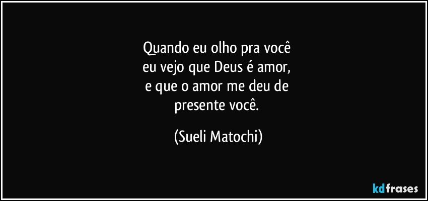 Quando eu olho pra você 
eu vejo que Deus é amor, 
e que o amor me deu de 
presente você. (Sueli Matochi)