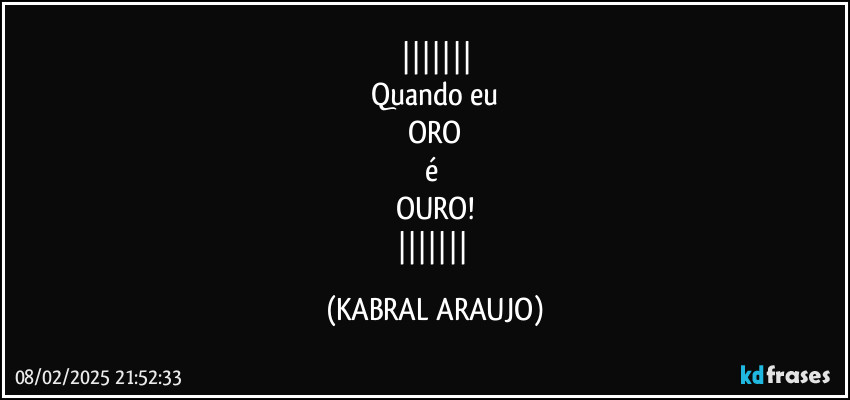
Quando eu
ORO
é 
OURO!
 (KABRAL ARAUJO)