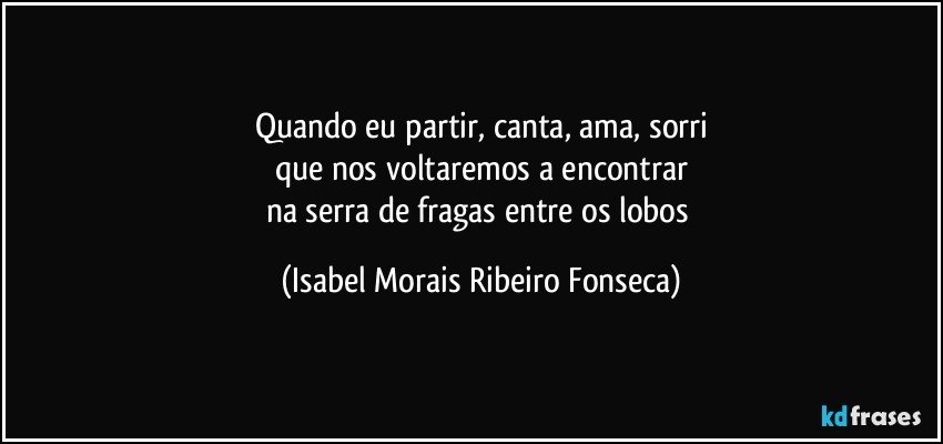 Quando eu partir, canta, ama, sorri
que nos voltaremos a encontrar
na serra de fragas entre os lobos (Isabel Morais Ribeiro Fonseca)