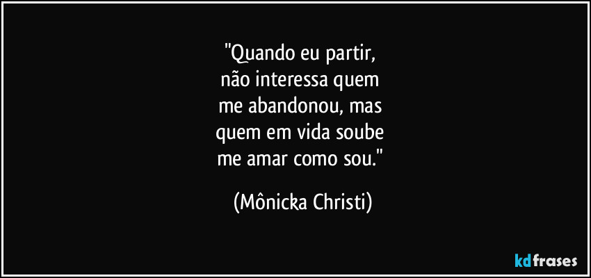 "Quando eu partir,
não interessa quem
me abandonou, mas
quem em vida soube
me amar como sou." (Mônicka Christi)