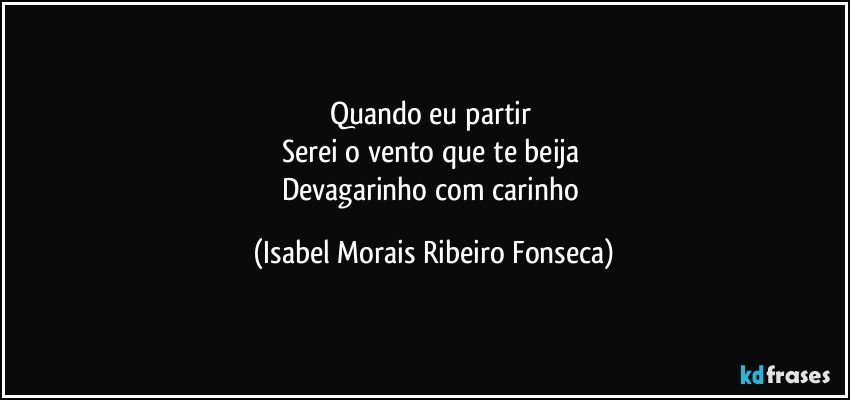 Quando eu partir 
Serei o vento que te beija 
Devagarinho com carinho (Isabel Morais Ribeiro Fonseca)