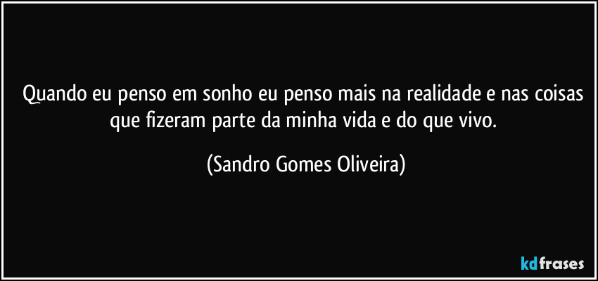 Quando eu penso em sonho eu penso mais na realidade e nas coisas que fizeram parte da minha vida e do que vivo. (Sandro Gomes Oliveira)