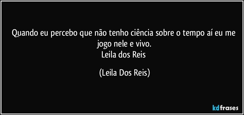 Quando eu percebo que não tenho ciência sobre o tempo  aí eu me jogo nele e vivo.
Leila dos Reis (Leila Dos Reis)