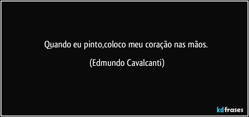 Quando eu pinto,coloco meu coração nas mãos. (Edmundo Cavalcanti)