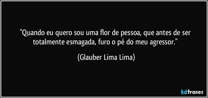 "Quando eu quero sou uma flor de pessoa, que antes de ser totalmente esmagada, furo o pé do meu agressor." (Glauber Lima Lima)