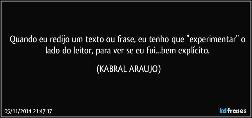 Quando eu redijo um texto ou frase, eu tenho que "experimentar" o lado do leitor, para ver se eu fui...bem explícito. (KABRAL ARAUJO)