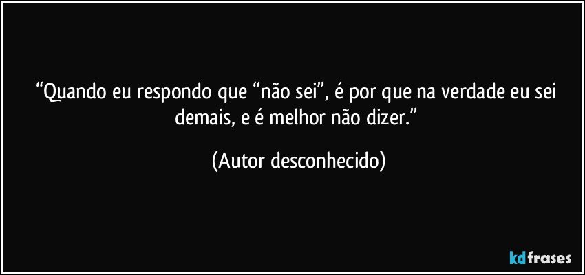 “Quando eu respondo que “não sei”, é por que na verdade eu sei demais, e é melhor não dizer.” (Autor desconhecido)