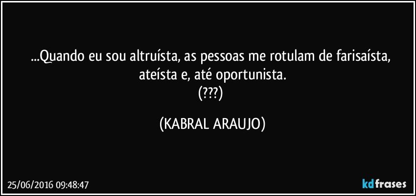 ...Quando eu sou altruísta, as pessoas me rotulam de farisaísta, ateísta e, até oportunista.
(???) (KABRAL ARAUJO)