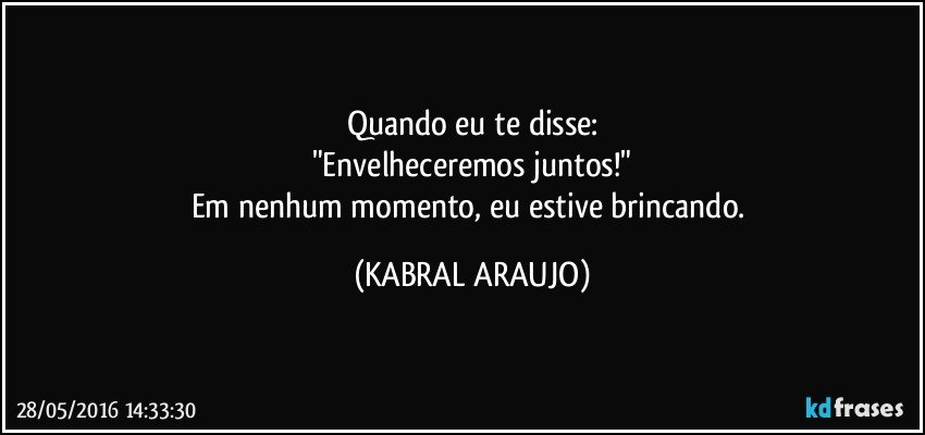 Quando eu te disse:
"Envelheceremos juntos!"
Em nenhum momento, eu estive brincando. (KABRAL ARAUJO)