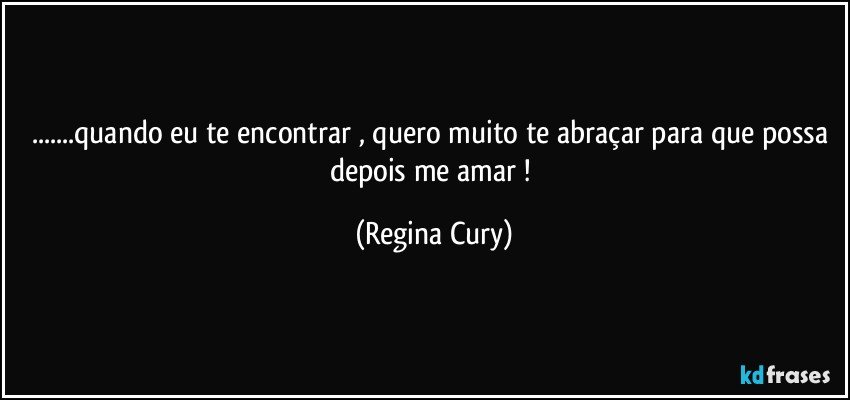 ...quando  eu  te encontrar , quero muito te abraçar para que possa depois  me  amar ! (Regina Cury)