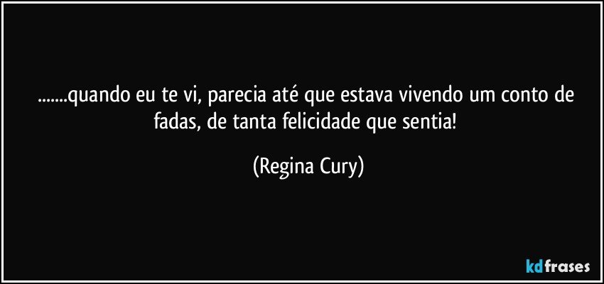 ...quando eu te vi, parecia até que estava vivendo um conto de fadas, de tanta felicidade que sentia! (Regina Cury)