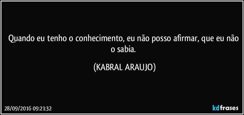 Quando eu tenho o conhecimento, eu não posso afirmar, que eu não o sabia. (KABRAL ARAUJO)