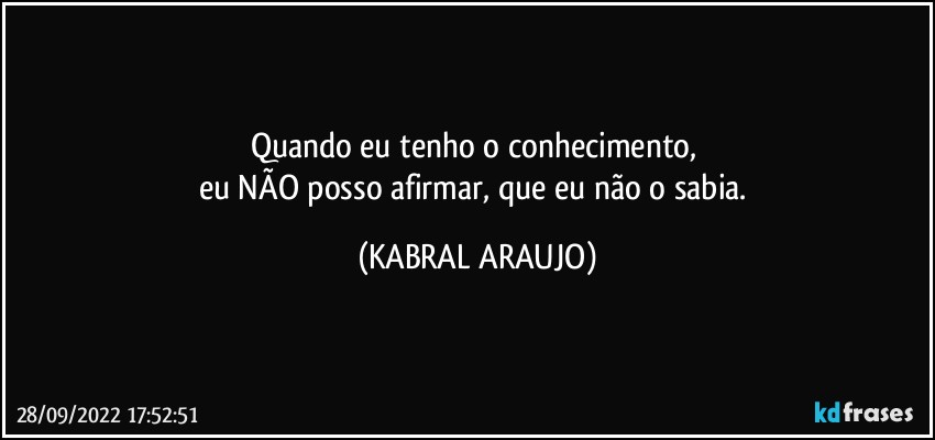 Quando eu tenho o conhecimento, 
eu NÃO posso afirmar, que eu não o sabia. (KABRAL ARAUJO)