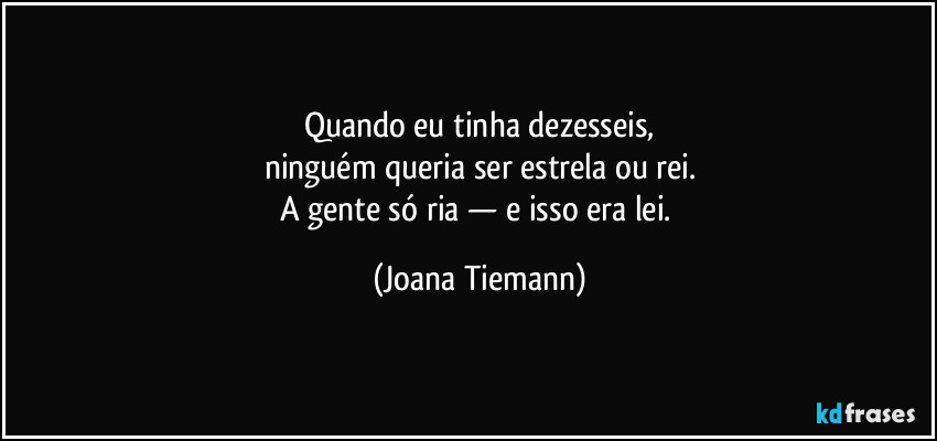 Quando eu tinha dezesseis,
ninguém queria ser estrela ou rei.
A gente só ria — e isso era lei. (Joana Tiemann)