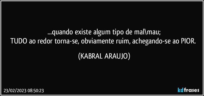 ...quando existe algum tipo de mal\mau;
TUDO ao redor torna-se, obviamente ruim, achegando-se ao PIOR. (KABRAL ARAUJO)