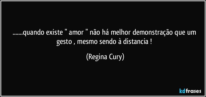 ...quando  existe  "  amor "   não  há melhor demonstração  que um gesto , mesmo  sendo  à distancia ! (Regina Cury)