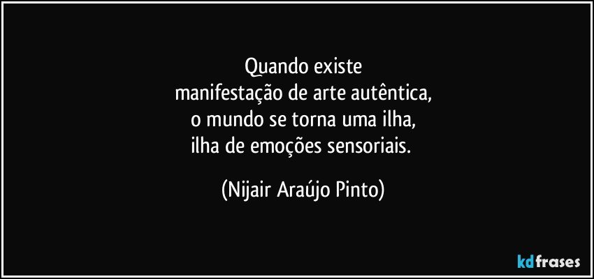 Quando existe
manifestação de arte autêntica,
o mundo se torna uma ilha,
ilha de emoções sensoriais. (Nijair Araújo Pinto)