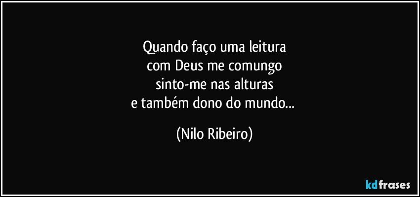 Quando faço uma leitura
com Deus me comungo
sinto-me nas alturas
e também dono do mundo... (Nilo Ribeiro)