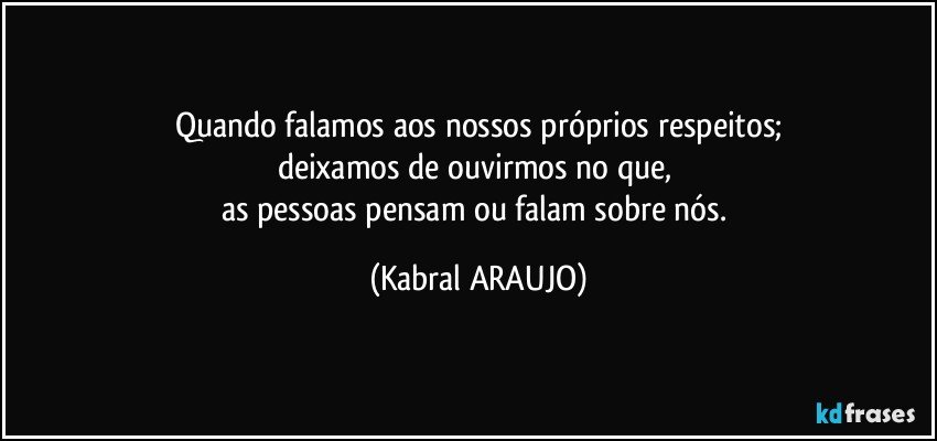 Quando falamos aos nossos próprios  respeitos;
deixamos de ouvirmos no que, 
as pessoas pensam ou falam sobre nós. (KABRAL ARAUJO)