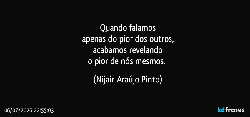 Quando falamos
apenas do pior dos outros,
acabamos revelando
o pior de nós mesmos. (Nijair Araújo Pinto)