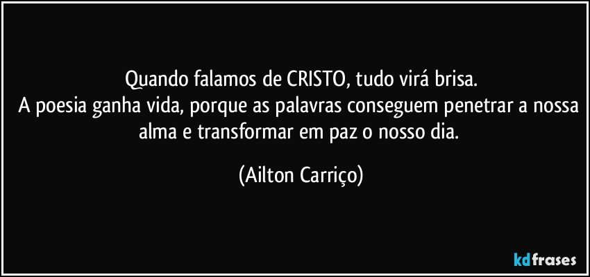 Quando falamos de CRISTO, tudo virá brisa.
A poesia ganha vida, porque as palavras conseguem penetrar a nossa alma e transformar em paz o nosso dia. (Ailton Carriço)