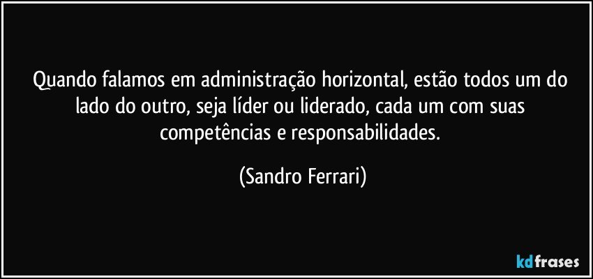 Quando falamos em administração horizontal, estão todos um do lado do outro, seja líder ou liderado, cada um com suas competências e responsabilidades. (Sandro Ferrari)