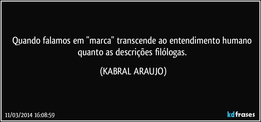 Quando falamos em "marca" transcende ao entendimento humano quanto as descrições filólogas. (KABRAL ARAUJO)