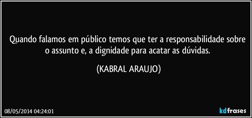 Quando falamos em público temos que ter a responsabilidade sobre o assunto e, a dignidade para acatar as dúvidas. (KABRAL ARAUJO)