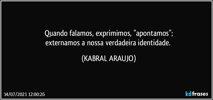 Quando falamos, exprimimos, "apontamos";
externamos a nossa verdadeira identidade. (KABRAL ARAUJO)